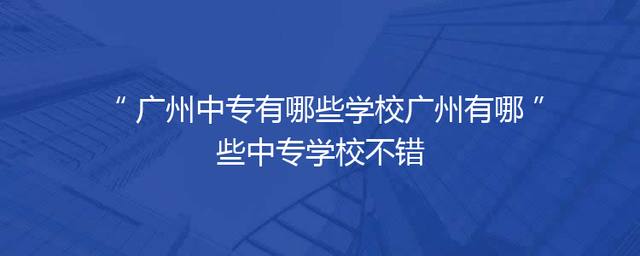 广州中专有哪些学校广州有哪些中专学校不错