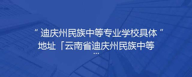 迪庆州民族中等专业学校具体地址「云南省迪庆州民族中等专业学校」