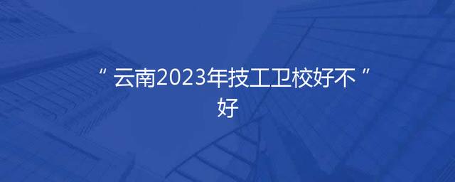 云南2023年技工卫校好不好