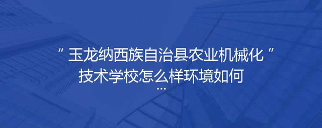 玉龙纳西族自治县农业机械化技术学校怎么样环境如何