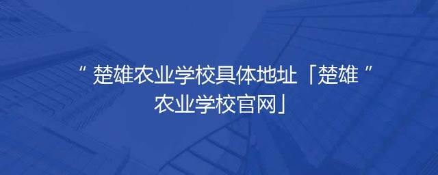 楚雄农业学校具体地址「楚雄农业学校官网」