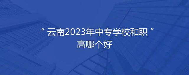 云南2023年中专学校和职高哪个好
