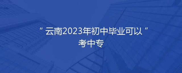 云南2023年初中毕业可以考中专