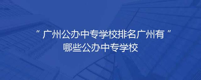 广州公办中专学校排名广州有哪些公办中专学校