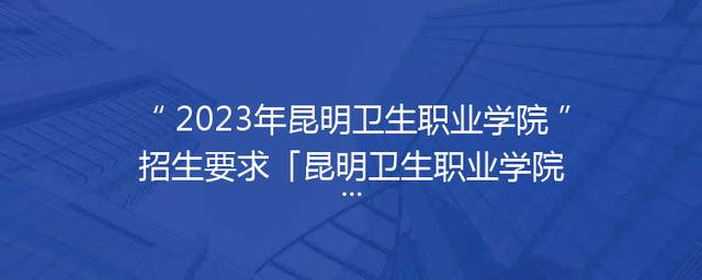 2023年昆明卫生职业学院招生要求「昆明卫生职业学院官网」 2023年昆明卫生职业学院招生要求「昆明卫生职业学院官网」