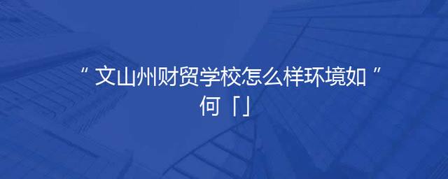 文山州财贸学校怎么样环境如何「」