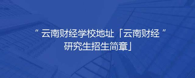 云南财经学校地址「云南财经研究生招生简章」