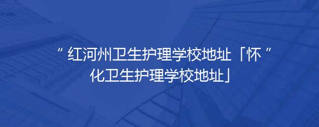 红河州卫生护理学校地址「怀化卫生护理学校地址」