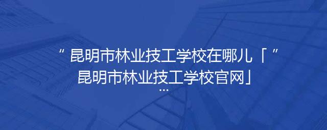 昆明市林业技工学校在哪儿「昆明市林业技工学校官网」