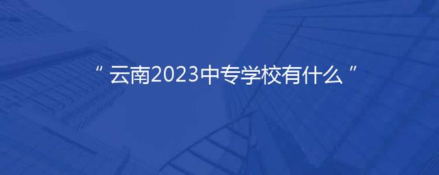云南2023中专学校有什么