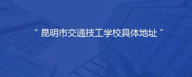 昆明市交通技工学校具体地址