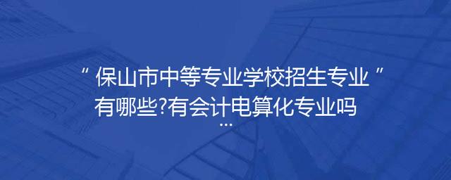 保山市中等专业学校招生专业有哪些?有会计电算化专业吗?