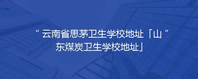 云南省思茅卫生学校地址「山东煤炭卫生学校地址」