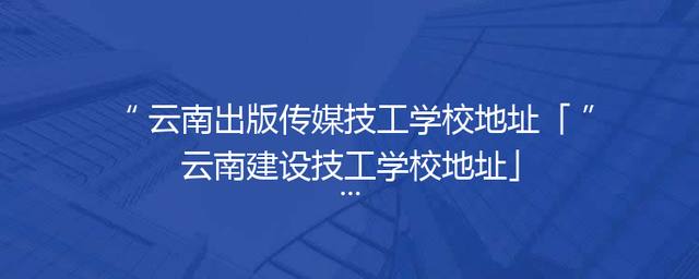 云南出版传媒技工学校地址「云南建设技工学校地址」