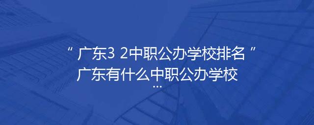 广东3+2中职公办学校排名广东有什么中职公办学校
