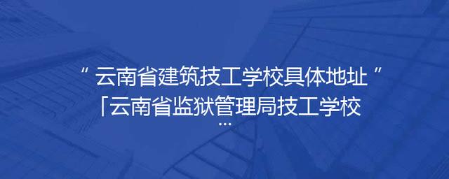 云南省建筑技工学校具体地址「云南省监狱管理局技工学校」