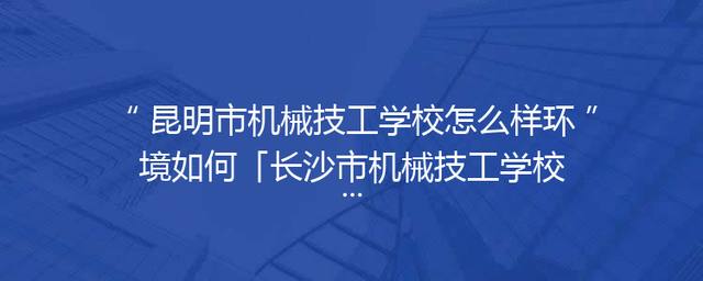 昆明市机械技工学校怎么样环境如何「长沙市机械技工学校怎么样」