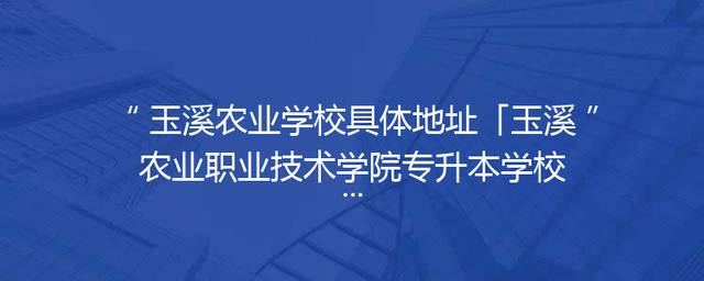玉溪农业学校具体地址「玉溪农业职业技术学院专升本学校」