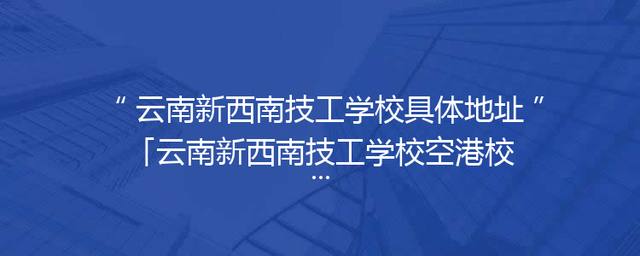 云南新西南技工学校具体地址「云南新西南技工学校空港校区图片」