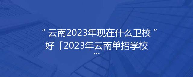 云南2023年现在什么卫校好「2023年云南单招学校有哪些」
