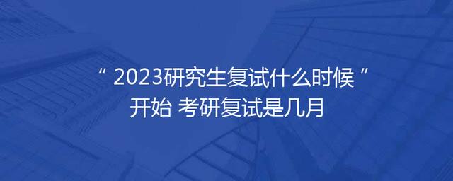 2023研究生复试什么时候开始 考研复试是几月