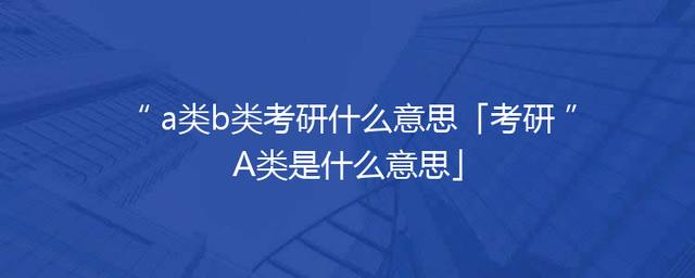 a类b类考研什么意思「考研A类是什么意思」