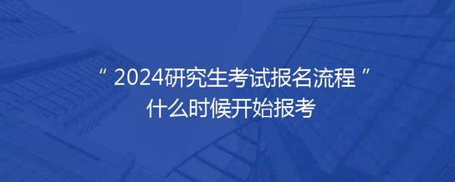 2024研究生考试报名流程 什么时候开始报考