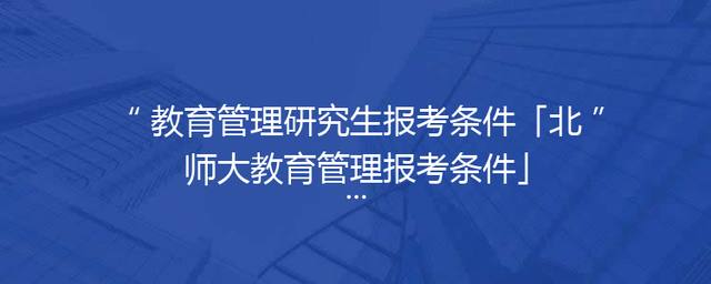 教育管理研究生报考条件「北师大教育管理报考条件」
