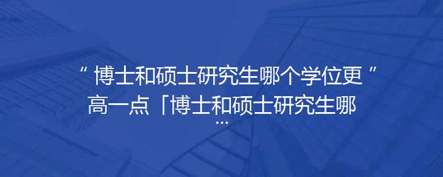 博士和硕士研究生哪个学位更高一点「博士和硕士研究生哪个学位更高一点博士后」