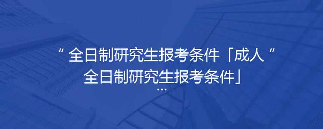 全日制研究生报考条件「成人全日制研究生报考条件」