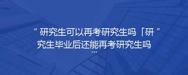 研究生可以再考研究生吗「研究生毕业后还能再考研究生吗」