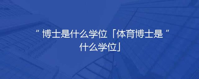 博士是什么学位「体育博士是什么学位」