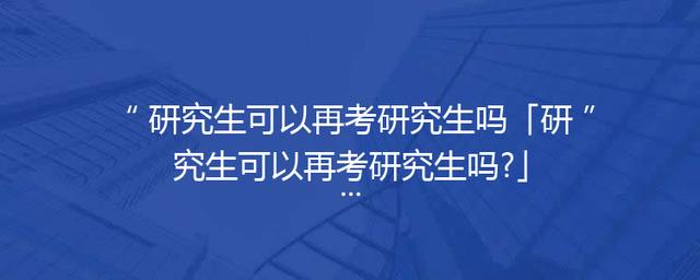 研究生可以再考研究生吗「研究生可以再考研究生吗?」