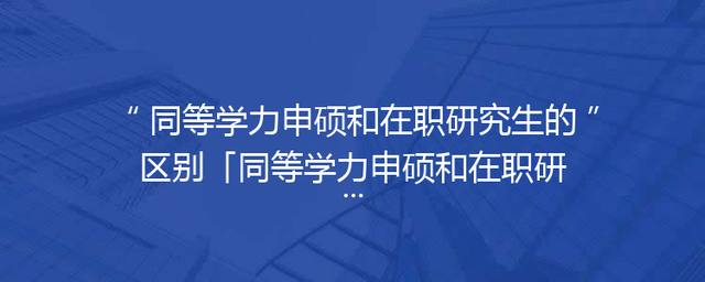 同等学力申硕和在职研究生的区别「同等学力申硕和在职研究生的区别和全日制研究生哪个好」