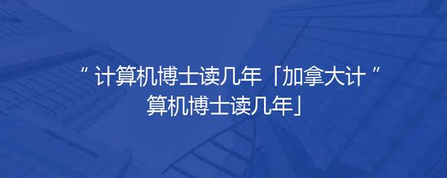 计算机博士读几年「加拿大计算机博士读几年」