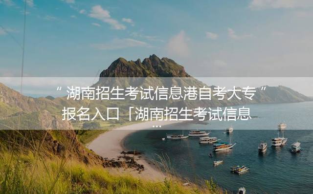 湖南招生考试信息港自考大专报名入口「湖南招生考试信息港官网」
