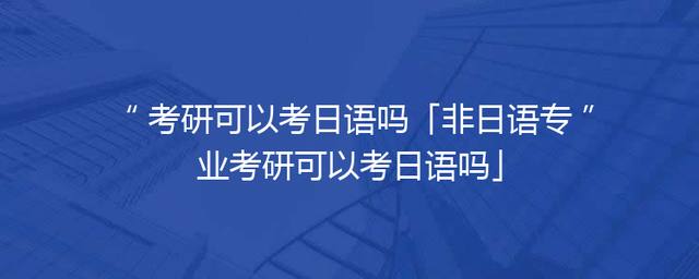 考研可以考日语吗「非日语专业考研可以考日语吗」