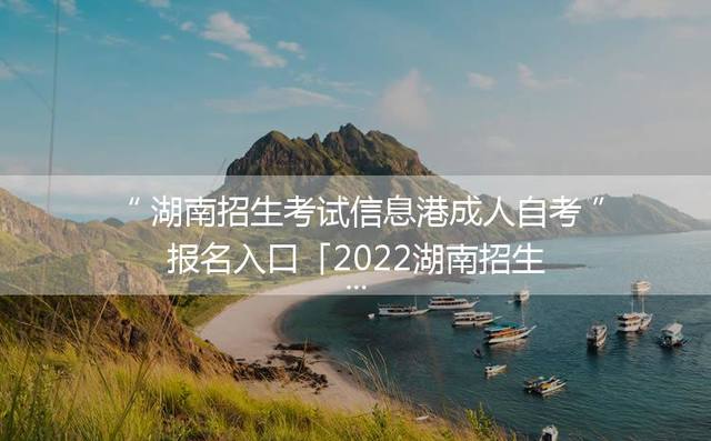 湖南招生考试信息港成人自考报名入口「2022湖南招生考试信息港官网」