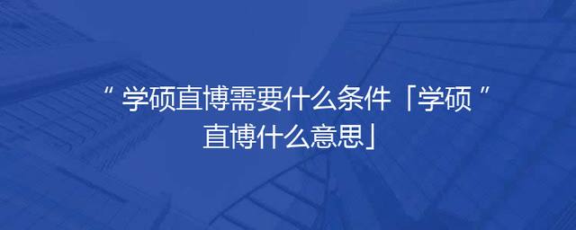 学硕直博需要什么条件「学硕直博什么意思」