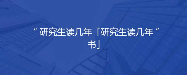 研究生读几年「研究生读几年书」