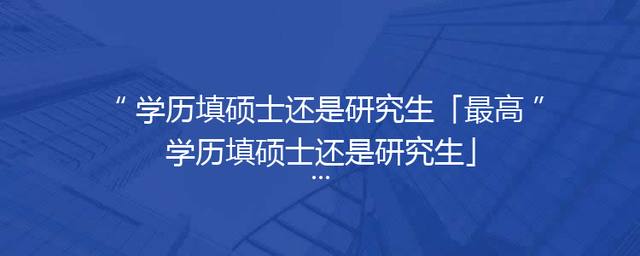 学历填硕士还是研究生「最高学历填硕士还是研究生」