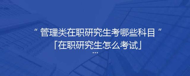 管理类在职研究生考哪些科目「在职研究生怎么考试」