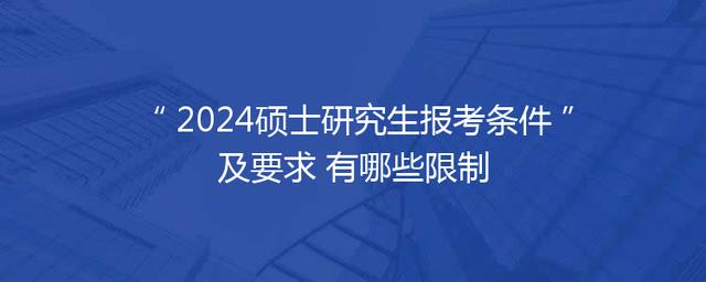 2024硕士研究生报考条件及要求 有哪些限制