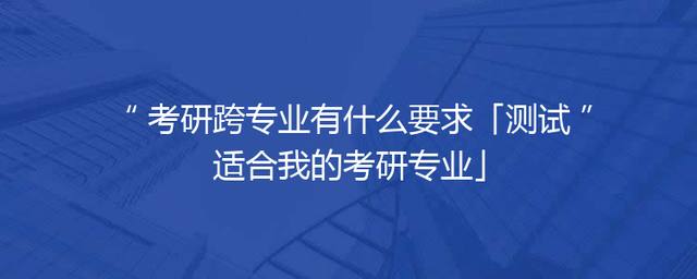 考研跨专业有什么要求「测试适合我的考研专业」