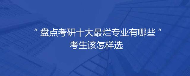 盘点考研十大最烂专业有哪些 考生该怎样选