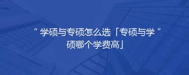 学硕与专硕怎么选「专硕与学硕哪个学费高」