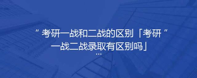 考研一战和二战的区别「考研一战二战录取有区别吗」