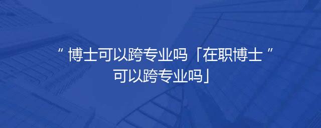 博士可以跨专业吗「在职博士可以跨专业吗」