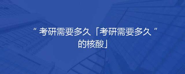 考研需要多久「考研需要多久的核酸」