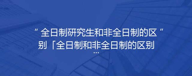 全日制研究生和非全日制的区别「全日制和非全日制的区别」